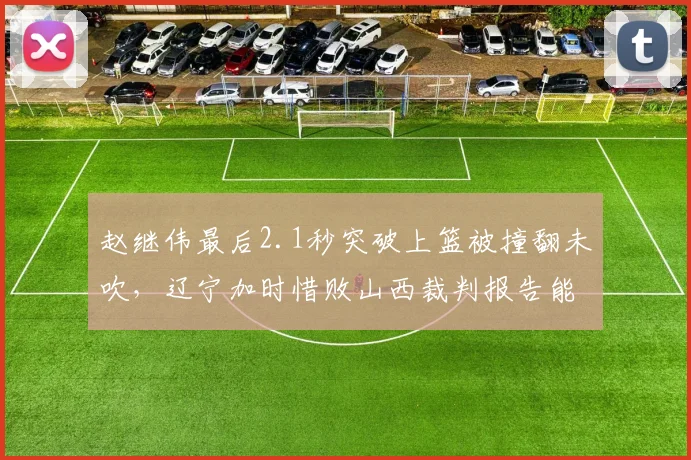 赵继伟最后2.1秒突破上篮被撞翻未吹,辽宁加时惜败山西裁判报告能否给出解释?