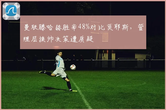 曼联滕哈赫胜率48%对比莫耶斯,管理层换帅决策遭质疑