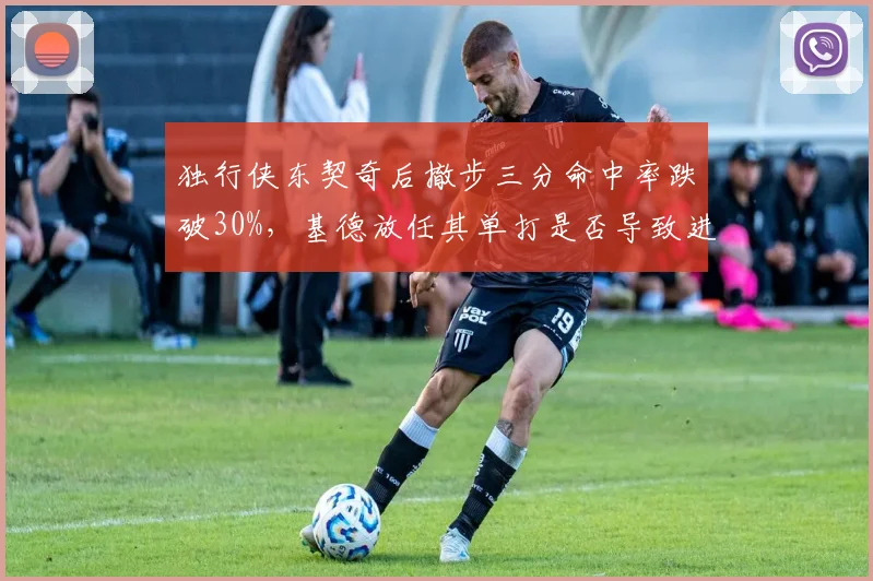 独行侠东契奇后撤步三分命中率跌破30%,基德放任其单打是否导致进攻僵化?