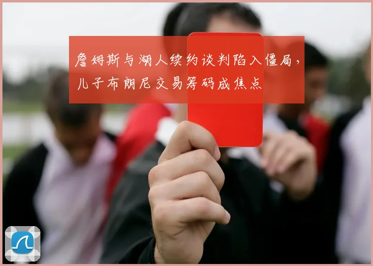 詹姆斯与湖人续约谈判陷入僵局,儿子布朗尼交易筹码成焦点