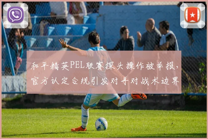 和平精英PEL联赛探头操作被举报,官方认定合规引发对手对战术边界质疑