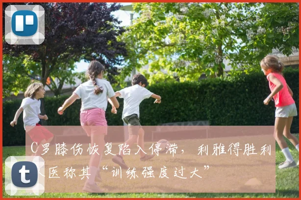 C罗膝伤恢复陷入停滞，利雅得胜利队医称其“训练强度过大”