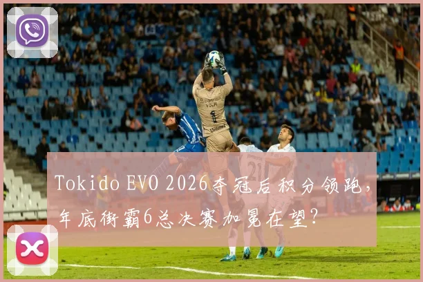 Tokido EVO 2026夺冠后积分领跑,年底街霸6总决赛加冕在望?