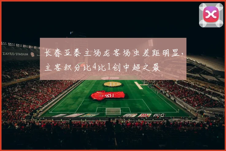 长春亚泰主场龙客场虫差距明显，主客积分比4比1创中超之最