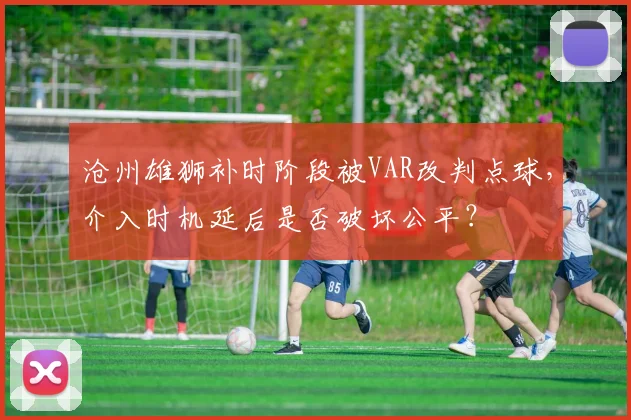 沧州雄狮补时阶段被VAR改判点球,介入时机延后是否破坏公平?