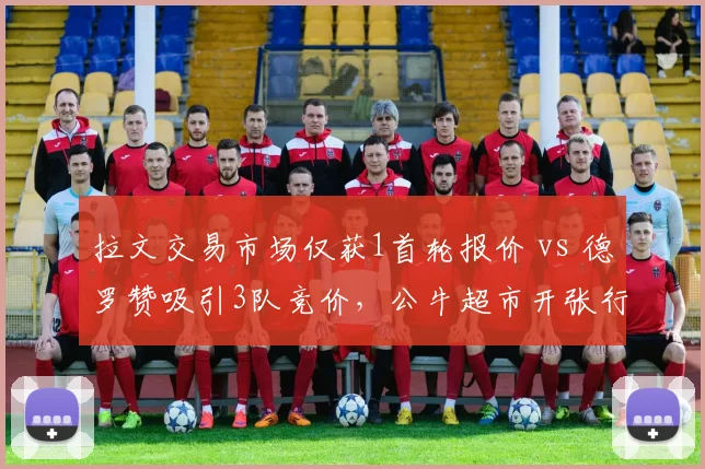 拉文交易市场仅获1首轮报价 vs 德罗赞吸引3队竞价,公牛超市开张行情悬殊