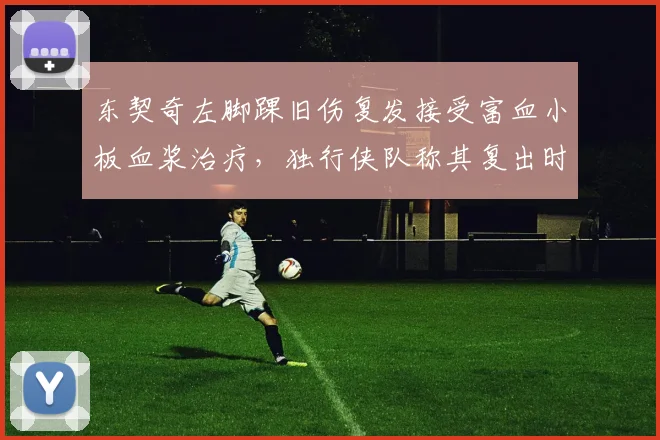 东契奇左脚踝旧伤复发接受富血小板血浆治疗,独行侠队称其复出时间待定