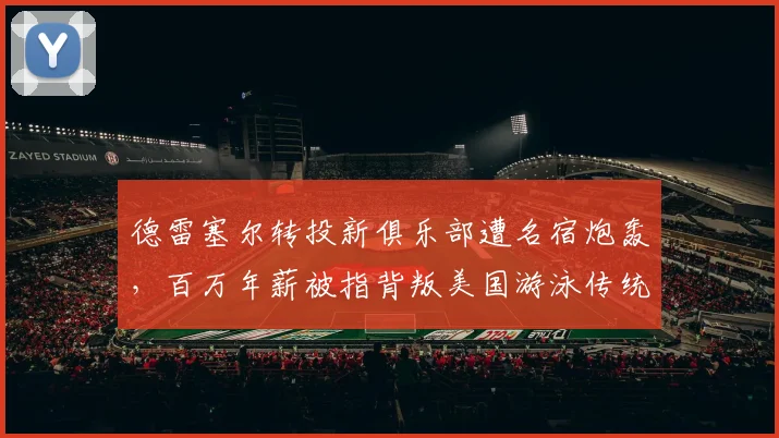 德雷塞尔转投新俱乐部遭名宿炮轰,百万年薪被指背叛美国游泳传统